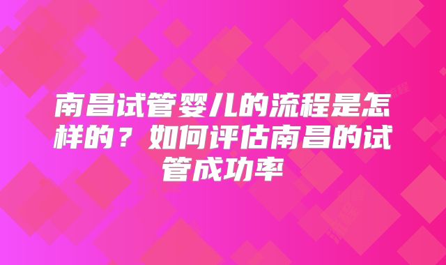 南昌试管婴儿的流程是怎样的?如何评估南昌的试管成功率