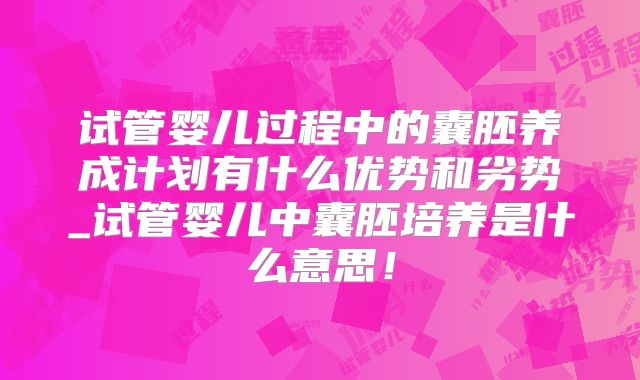 试管婴儿过程中的囊胚养成计划有什么优势和劣势_试管婴儿中囊胚培养是什么意思！