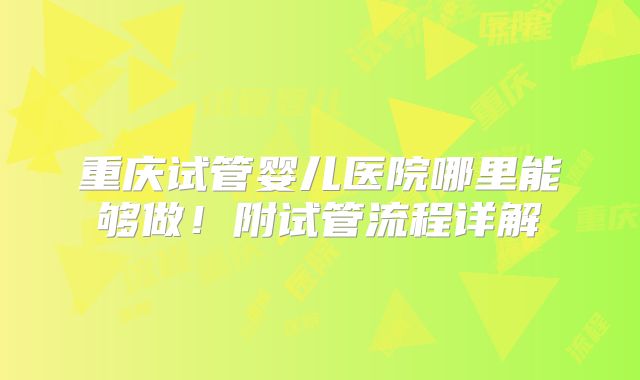 重庆试管婴儿医院哪里能够做!附试管流程详解