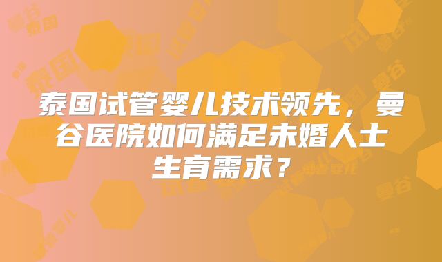 泰国试管婴儿技术领先，曼谷医院如何满足未婚人士生育需求？