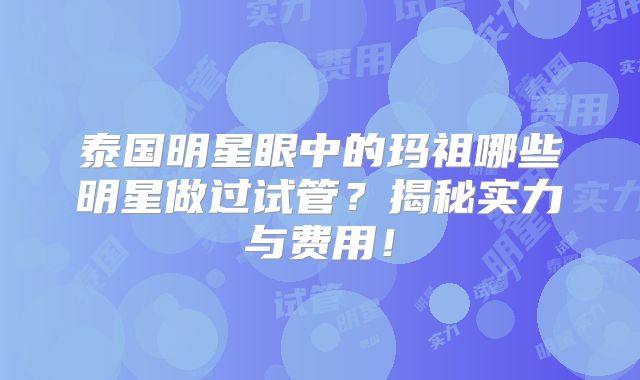 泰国明星眼中的玛祖哪些明星做过试管?揭秘实力与费用!