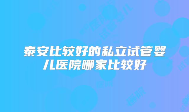 泰安比较好的私立试管婴儿医院哪家比较好