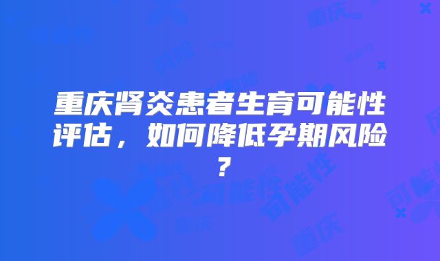 重庆肾炎患者生育可能性评估，如何降低孕期风险？