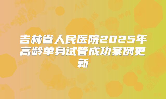 吉林省人民医院2025年高龄单身试管成功案例更新