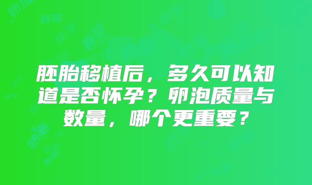 胚胎移植后,多久可以知道是否怀孕?卵泡质量与数量,哪个更重要?