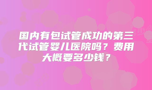 国内有包试管成功的第三代试管婴儿医院吗？费用大概要多少钱？