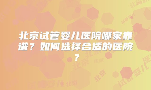 北京试管婴儿医院哪家靠谱？如何选择合适的医院？