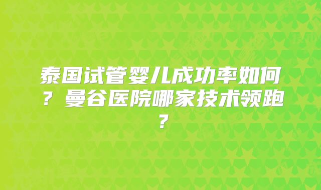 泰国试管婴儿成功率如何？曼谷医院哪家技术领跑？