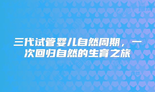 三代试管婴儿自然周期,一次回归自然的生育之旅