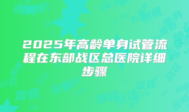 2025年高龄单身试管流程在东部战区总医院详细步骤