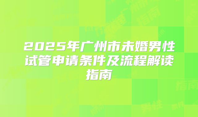 2025年广州市未婚男性试管申请条件及流程解读指南