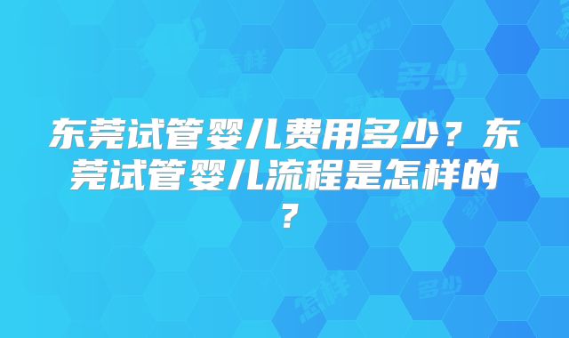 东莞试管婴儿费用多少?东莞试管婴儿流程是怎样的?