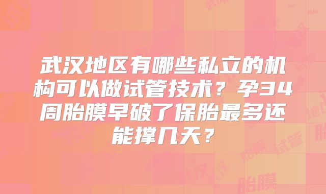 武汉地区有哪些私立的机构可以做试管技术?孕34周胎膜早破了保胎最多还能撑几天?