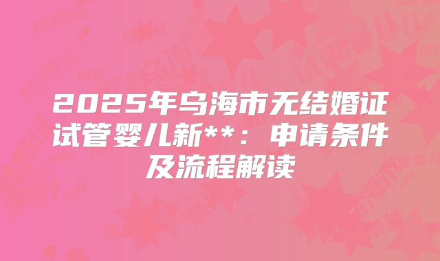 2025年乌海市无结婚证试管婴儿新**:申请条件及流程解读