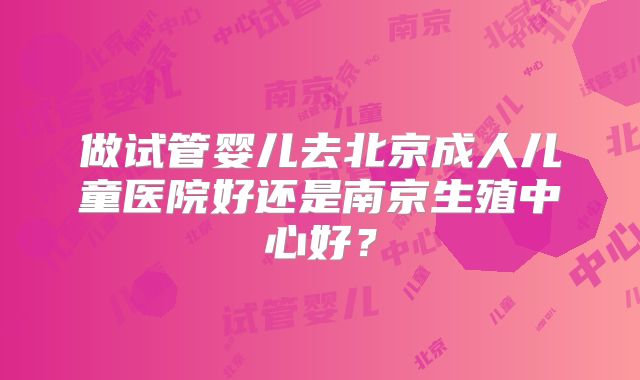 做试管婴儿去北京成人儿童医院好还是南京生殖中心好?
