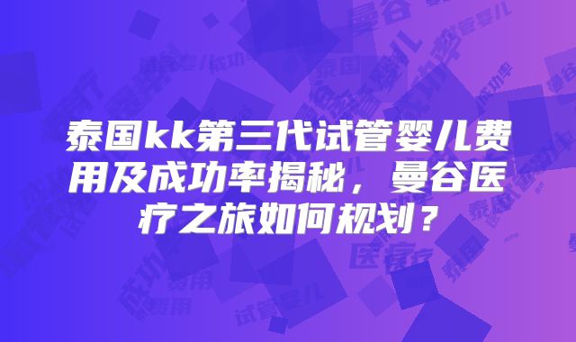 泰国kk第三代试管婴儿费用及成功率揭秘,曼谷医疗之旅如何规划?