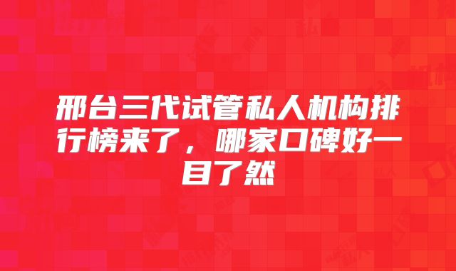 邢台三代试管私人机构排行榜来了，哪家口碑好一目了然
