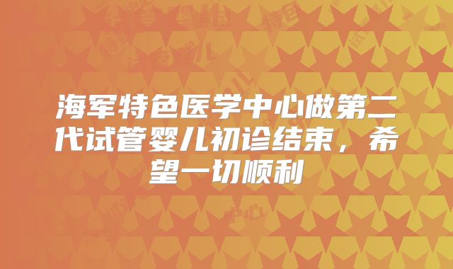 海军特色医学中心做第二代试管婴儿初诊结束,希望一切顺利