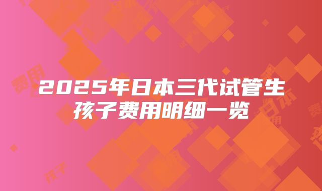 2025年日本三代试管生孩子费用明细一览