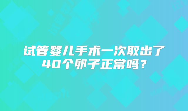 试管婴儿手术一次取出了40个卵子正常吗？