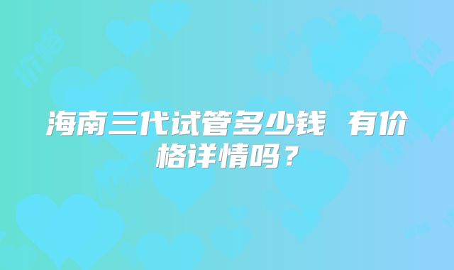 海南三代试管多少钱 有价格详情吗？