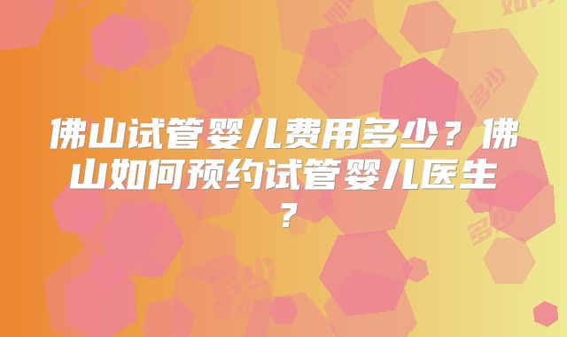 佛山试管婴儿费用多少?佛山如何预约试管婴儿医生?