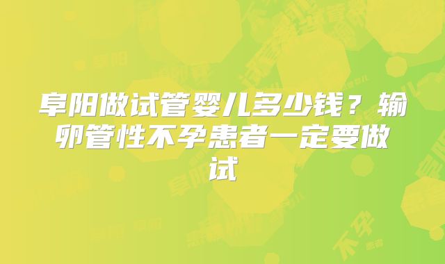 阜阳做试管婴儿多少钱？输卵管性不孕患者一定要做试