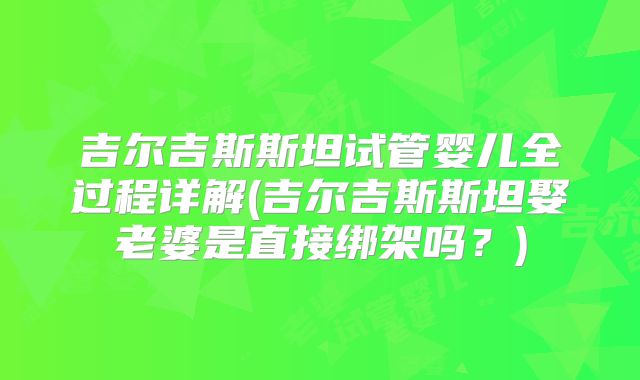 吉尔吉斯斯坦试管婴儿全过程详解(吉尔吉斯斯坦娶老婆是直接绑架吗？)
