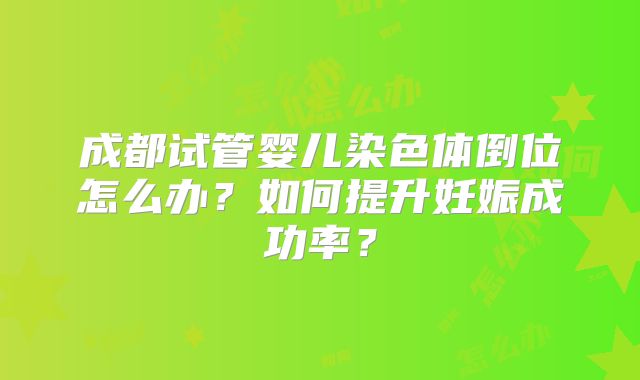 成都试管婴儿染色体倒位怎么办？如何提升妊娠成功率？