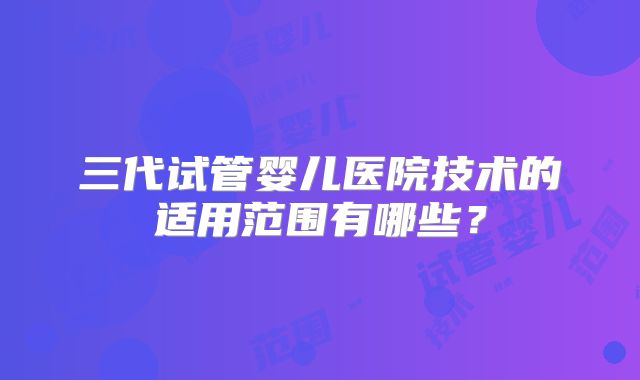 三代试管婴儿医院技术的适用范围有哪些？