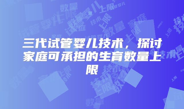 三代试管婴儿技术，探讨家庭可承担的生育数量上限