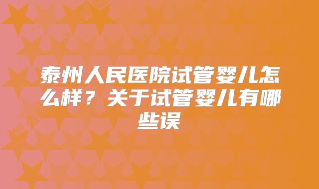 泰州人民医院试管婴儿怎么样?关于试管婴儿有哪些误