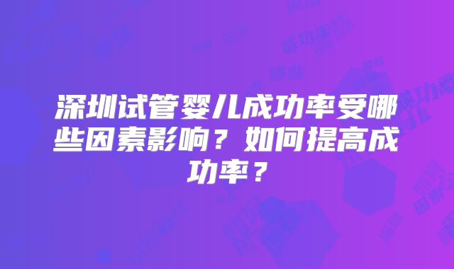 深圳试管婴儿成功率受哪些因素影响?如何提高成功率?