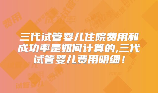 三代试管婴儿住院费用和成功率是如何计算的,三代试管婴儿费用明细!