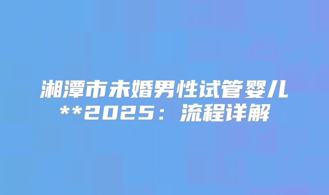 湘潭市未婚男性试管婴儿**2025:流程详解