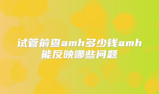 试管前查amh多少钱amh能反映哪些问题