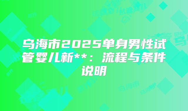 乌海市2025单身男性试管婴儿新**：流程与条件说明
