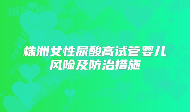 株洲女性尿酸高试管婴儿风险及防治措施