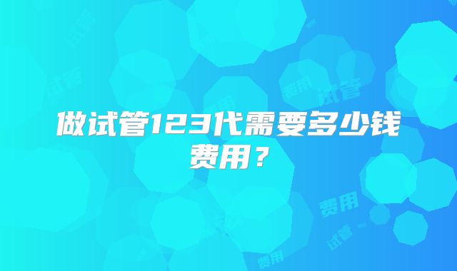 做试管123代需要多少钱费用?