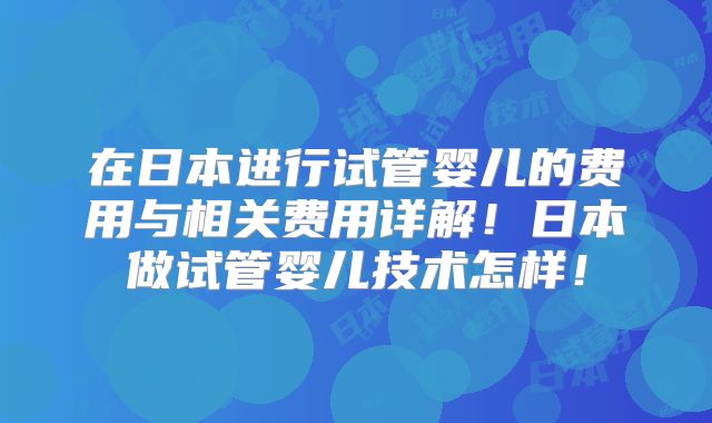 在日本进行试管婴儿的费用与相关费用详解！日本做试管婴儿技术怎样！