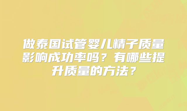 做泰国试管婴儿精子质量影响成功率吗?有哪些提升质量的方法?