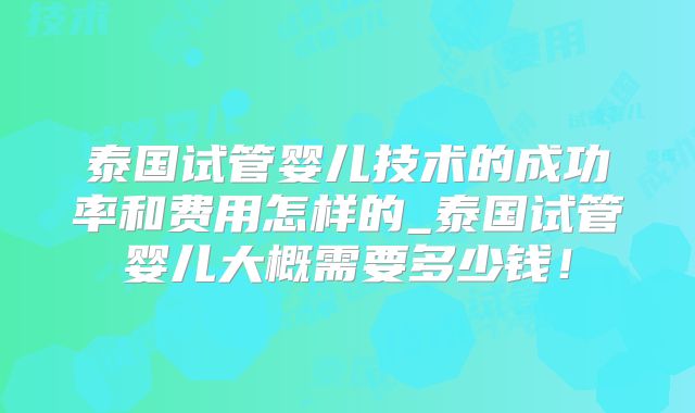 泰国试管婴儿技术的成功率和费用怎样的_泰国试管婴儿大概需要多少钱!