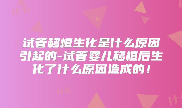 试管移植生化是什么原因引起的-试管婴儿移植后生化了什么原因造成的!