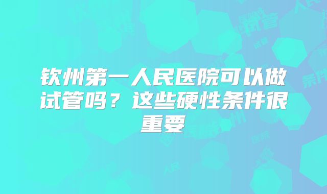 钦州第一人民医院可以做试管吗?这些硬性条件很重要