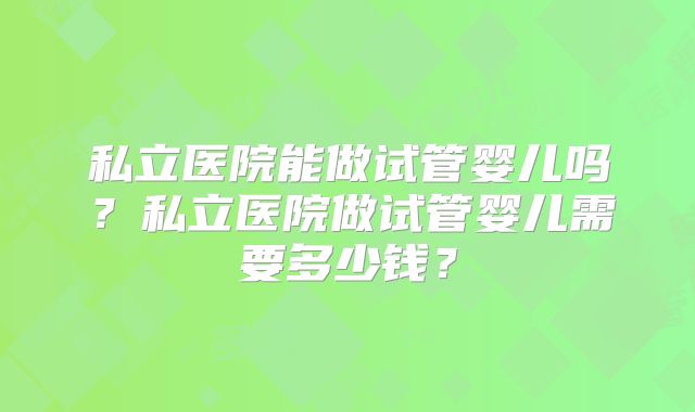 私立医院能做试管婴儿吗?私立医院做试管婴儿需要多少钱?