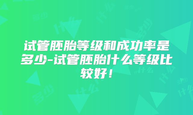 试管胚胎等级和成功率是多少-试管胚胎什么等级比较好!