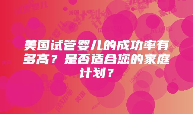 美国试管婴儿的成功率有多高?是否适合您的家庭计划?