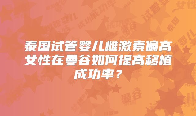 泰国试管婴儿雌激素偏高女性在曼谷如何提高移植成功率？