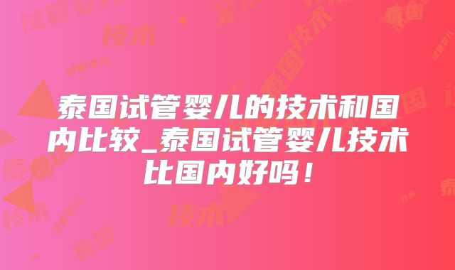 泰国试管婴儿的技术和国内比较_泰国试管婴儿技术比国内好吗!