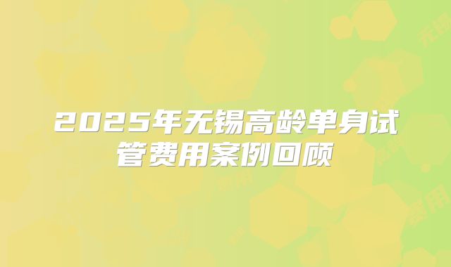 2025年无锡高龄单身试管费用案例回顾